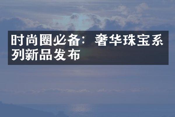 时尚圈必备：奢华珠宝系列新品发布