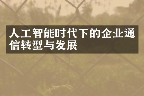 人工智能时代下的企业通信转型与发展