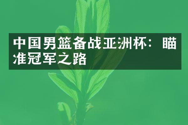 中国男篮备战亚洲杯：瞄准冠军之路