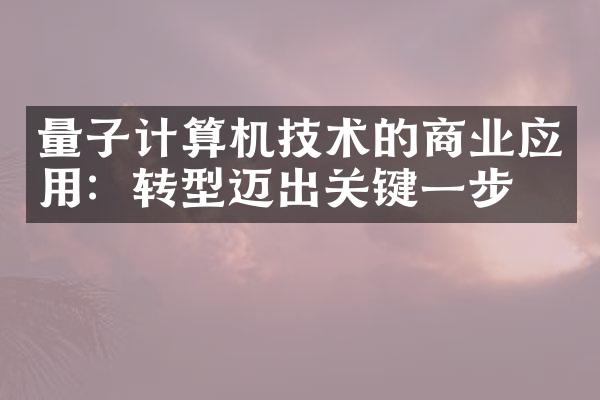 量子计算机技术的商业应用：转型迈出关键一步