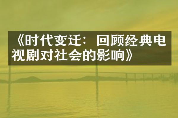 《时代变迁：回顾经典电视剧对社会的影响》