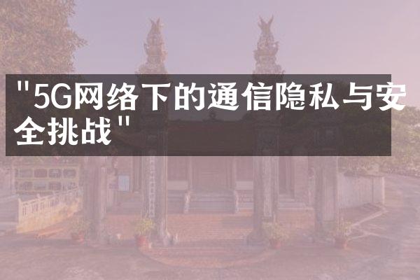 "5G网络下的通信隐私与安全挑战"