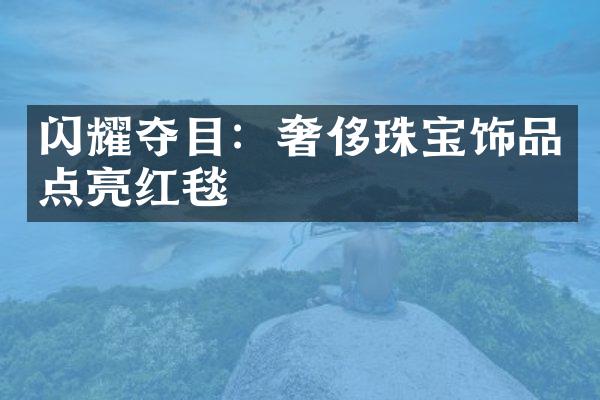 闪耀夺目：奢侈珠宝饰品点亮红毯