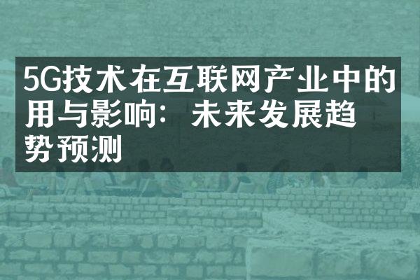 5G技术在互联网产业中的应用与影响：未来发展趋势预测