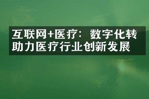 互联网+医疗：数字化转型助力医疗行业创新发展