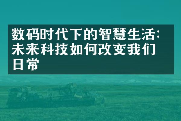 数码时代下的智慧生活：未来科技如何改变我们的日常