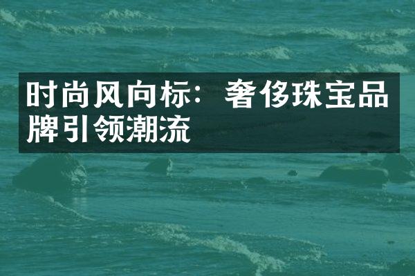 时尚风向标：奢侈珠宝品牌引领潮流