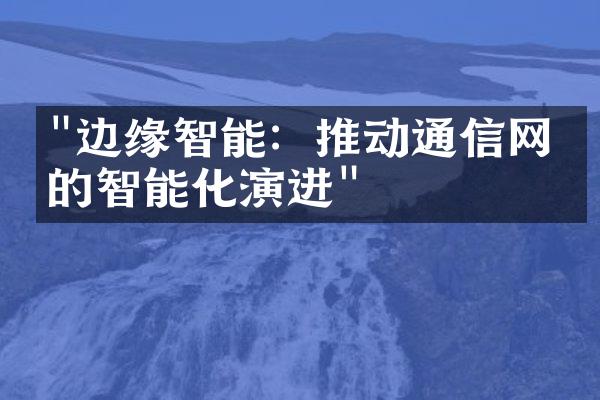 "边缘智能：推动通信网络的智能化演进"