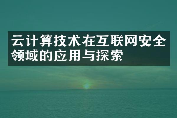 云计算技术在互联网安全领域的应用与探索