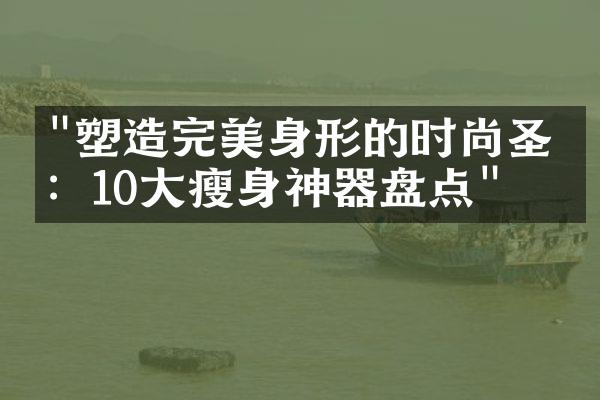 "塑造完美身形的时尚圣经：10大瘦身神器盘点"