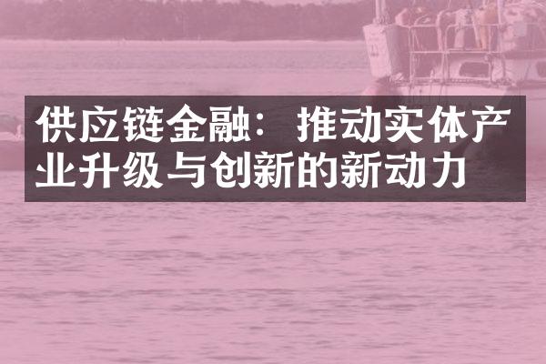 供应链金融：推动实体产业升级与创新的新动力