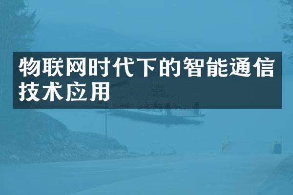 物联网时代下的智能通信技术应用