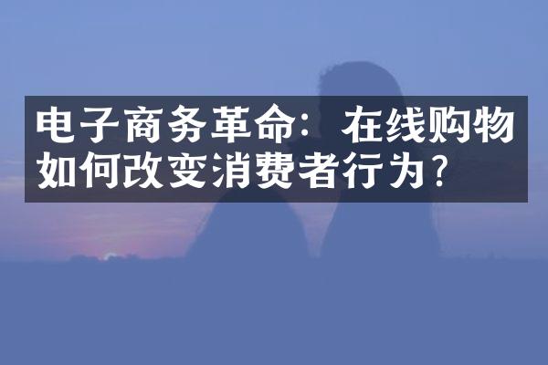 电子商务革命：在线购物如何改变消费者行为？