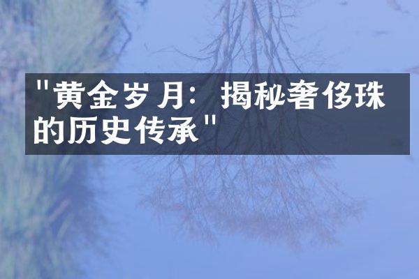 "黄金岁月：揭秘奢侈珠宝的历史传承"