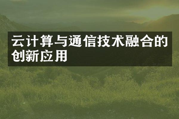 云计算与通信技术融合的创新应用