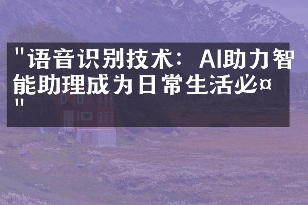 "语音识别技术：AI助力智能助理成为日常生活必备"