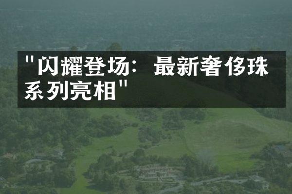 "闪耀登场：最新奢侈珠宝系列亮相"