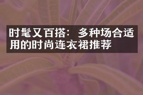 时髦又百搭：多种场合适用的时尚连衣裙推荐