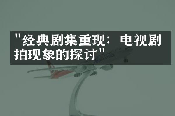 "经典剧集重现：电视剧翻拍现象的探讨"