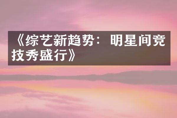 《综艺新趋势：明星间竞技秀盛行》