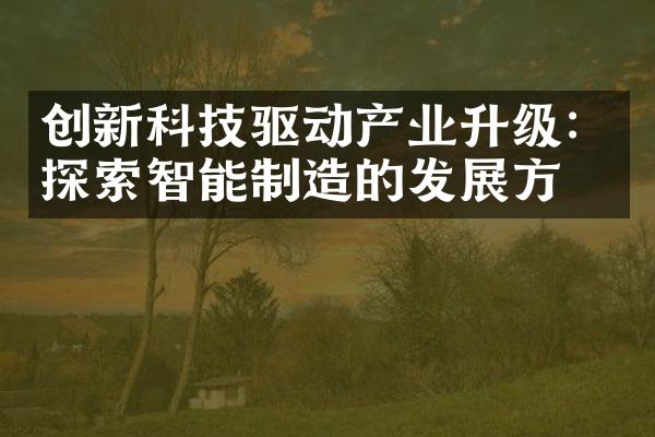 创新科技驱动产业升级：探索智能制造的发展方向