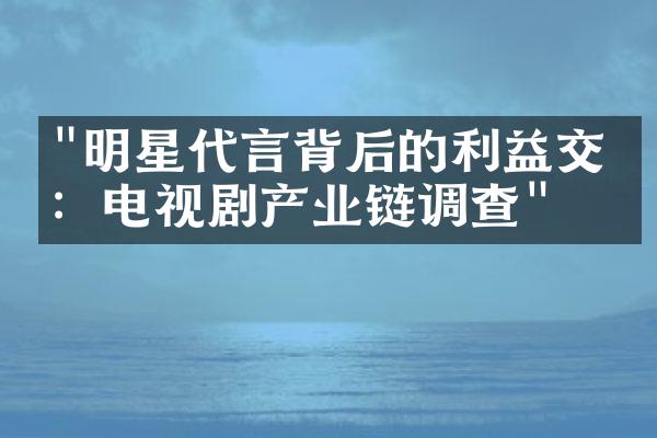 "明星代言背后的利益交换：电视剧产业链调查"