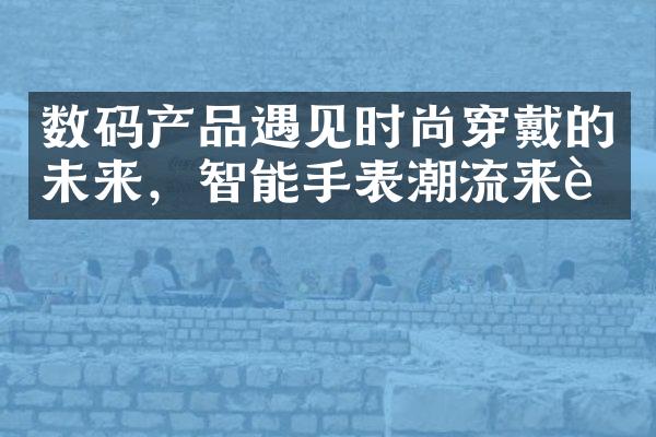 数码产品遇见时尚穿戴的未来，智能手表潮流来袭