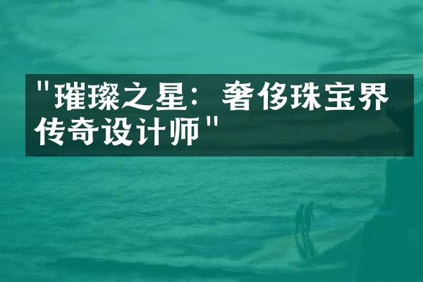 "璀璨之星：奢侈珠宝界的传奇设计师"