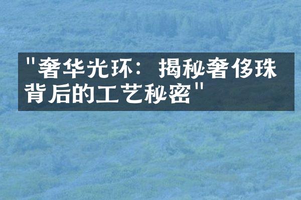 "奢华光环：揭秘奢侈珠宝背后的工艺秘密"