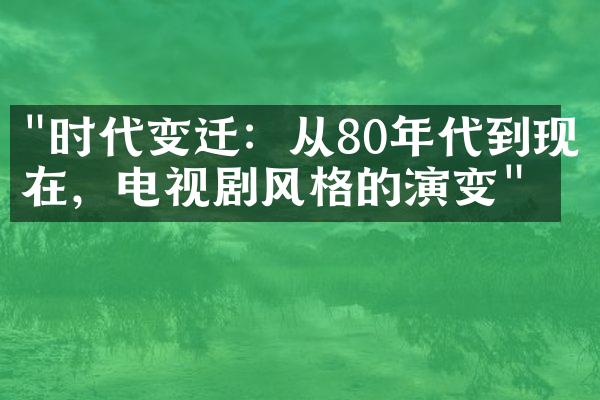 "时代变迁：从80年代到现在，电视剧风格的演变"