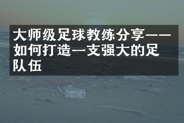 师级足球教练分享——如何打造一支强的足球队伍