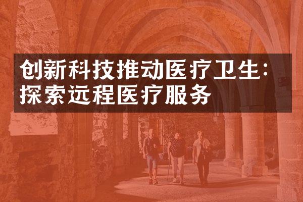 创新科技推动医疗卫生：探索远程医疗服务