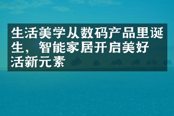 生活美学从数码产品里诞生，智能家居开启美好生活新元素