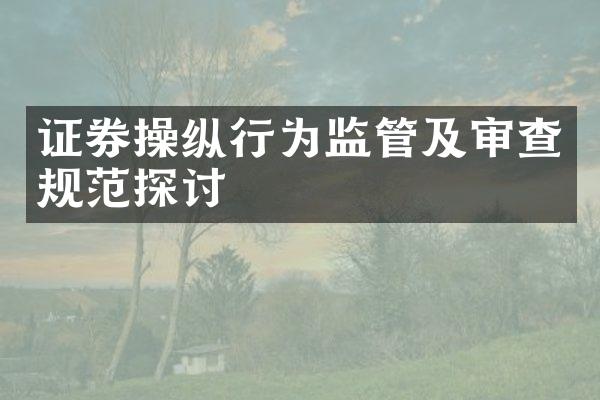 证券操纵行为监管及审查规范探讨