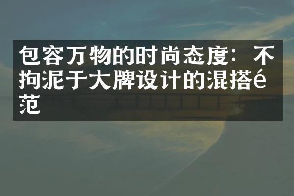 包容万物的时尚态度：不拘泥于大牌设计的混搭风范