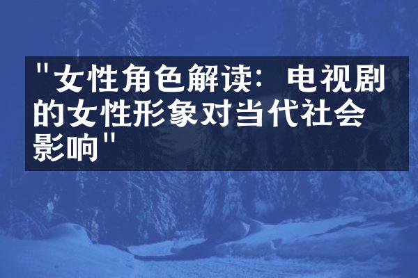 "女性角色解读：电视剧中的女性形象对当代社会的影响"