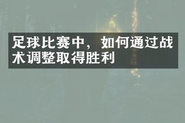 足球比赛中，如何通过战术调整取得胜利