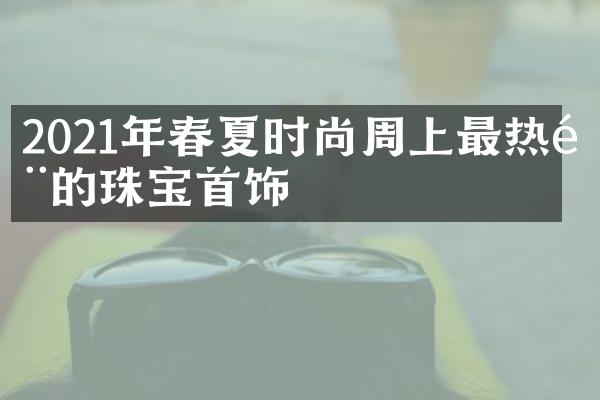 2021年春夏时尚周上最热门的珠宝首饰