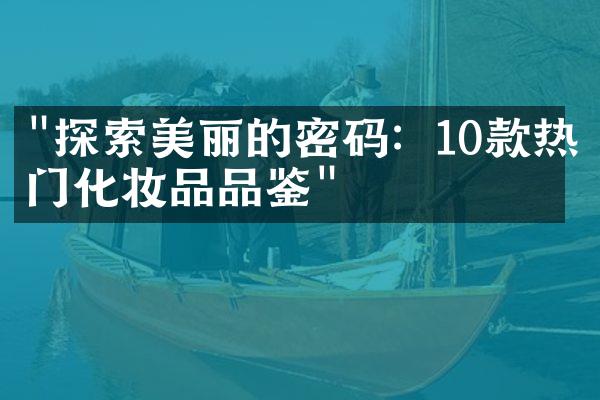 "探索美丽的密码：10款热门化妆品品鉴"