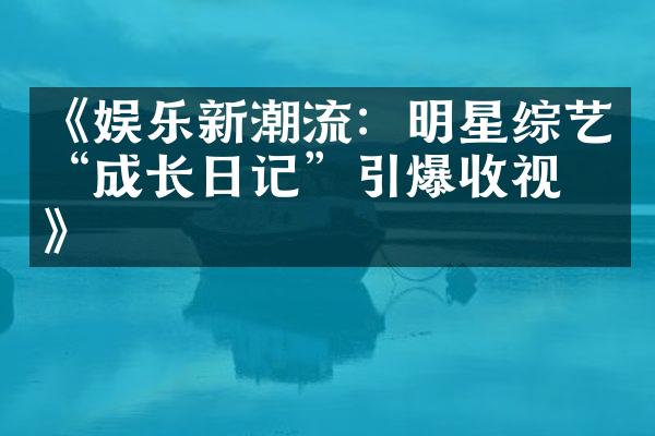 《娱乐新潮流：明星综艺“成长日记”引爆收视率》