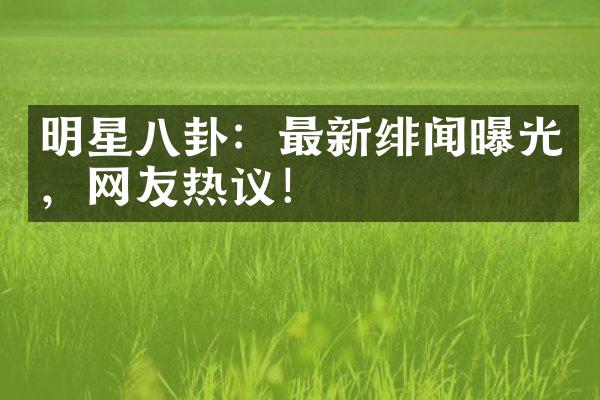 明星八卦：最新绯闻曝光，网友热议！