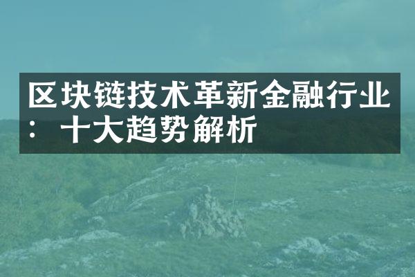 区块链技术革新金融行业：十大趋势解析