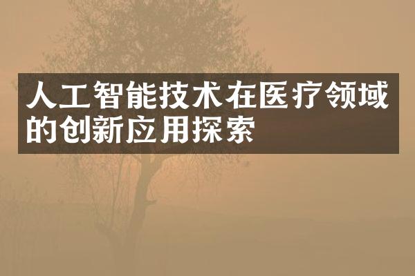 人工智能技术在医疗领域的创新应用探索