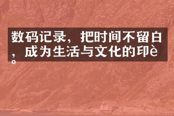 数码记录，把时间不留白，成为生活与文化的印记