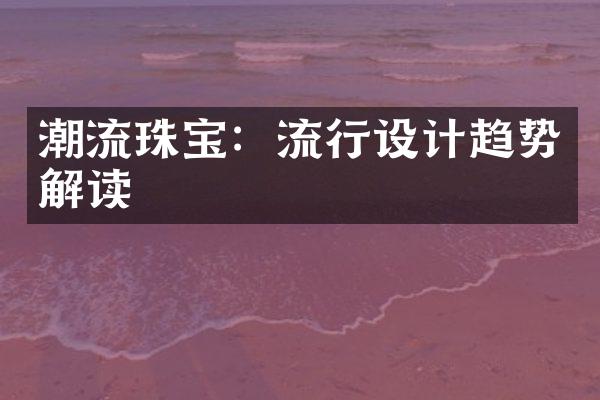 潮流珠宝：流行设计趋势解读