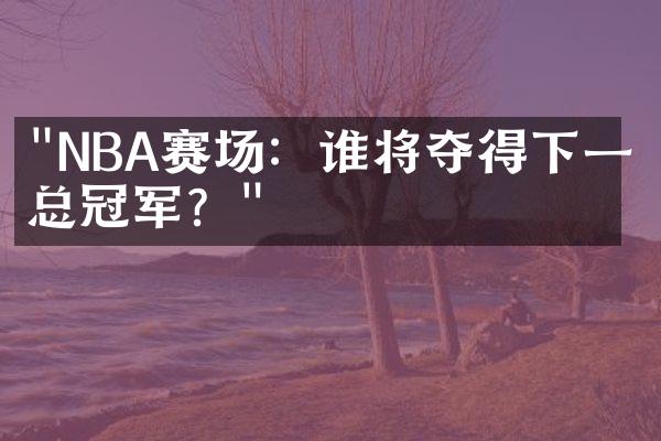 "NBA赛场：谁将夺得下一个总冠军？"