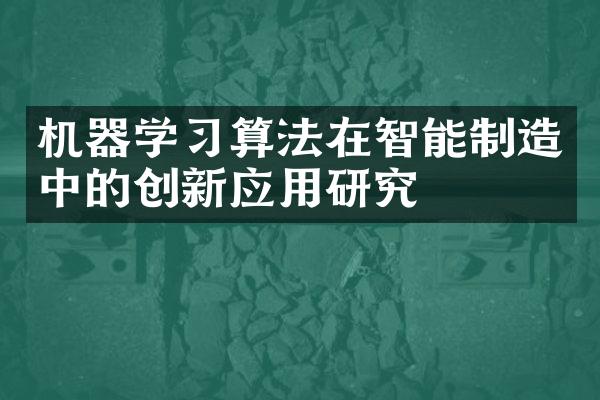 机器学算法在智能制造中的创新应用研究