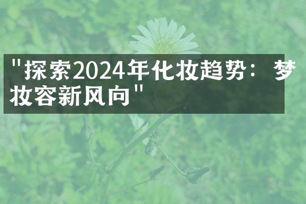 "探索2024年化妆趋势：梦幻妆容新风向"