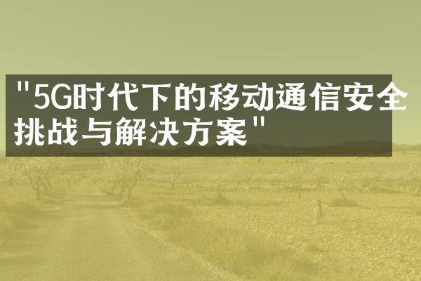 "5G时代下的移动通信安全挑战与解决方案"