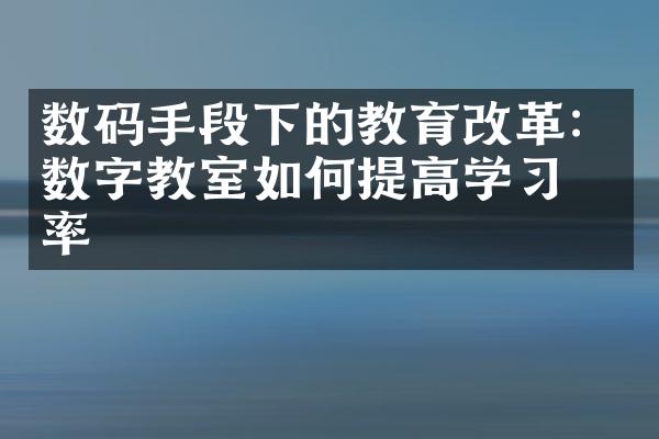 数码手段下的教育改革：数字教室如何提高学习效率